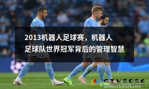 2013机器人足球赛，机器人足球队世界冠军背后的管理智慧