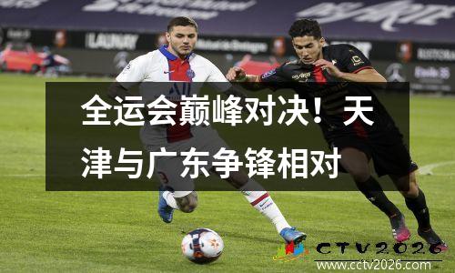 全运会巅峰对决！天津与广东争锋相对