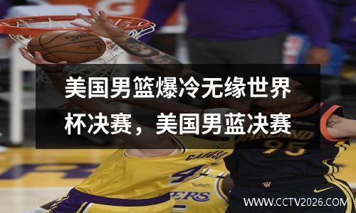美国男篮爆冷无缘世界杯决赛，美国男蓝决赛