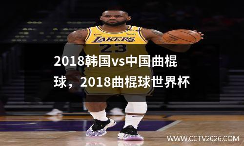 2018韩国vs中国曲棍球，2018曲棍球世界杯