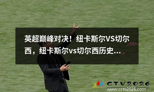 英超巅峰对决！纽卡斯尔VS切尔西，纽卡斯尔vs切尔西历史战绩