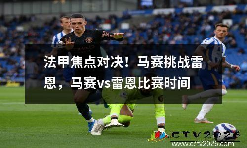 法甲焦点对决！马赛挑战雷恩，马赛vs雷恩比赛时间