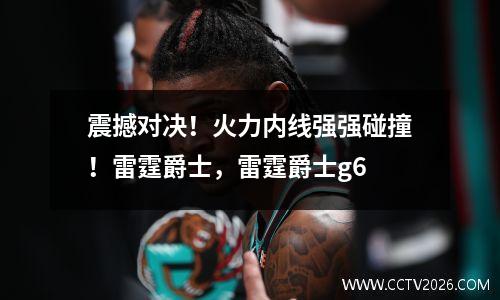 震撼对决！火力内线强强碰撞！雷霆爵士，雷霆爵士g6