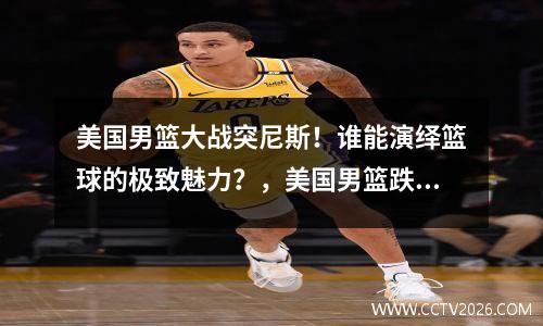 美国男篮大战突尼斯！谁能演绎篮球的极致魅力？，美国男篮跌落神坛