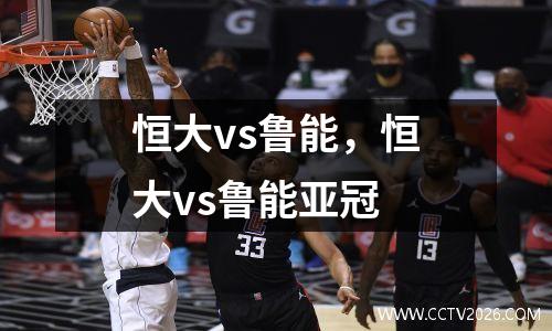 恒大vs鲁能，恒大vs鲁能亚冠