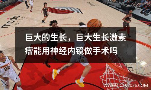 巨大的生长，巨大生长激素瘤能用神经内镜做手术吗