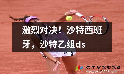 激烈对决！沙特西班牙，沙特乙组ds