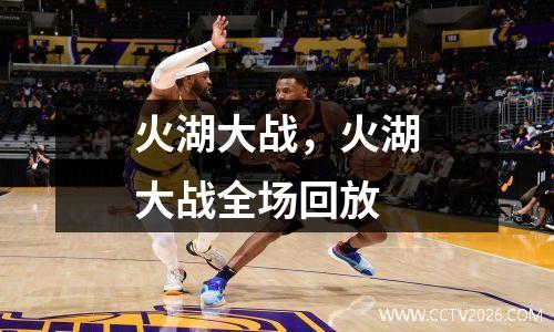 火湖大战，火湖大战全场回放