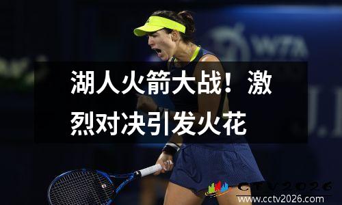 湖人火箭大战！激烈对决引发火花
