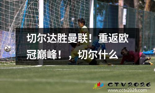 切尔达胜曼联！重返欧冠巅峰！，切尔什么