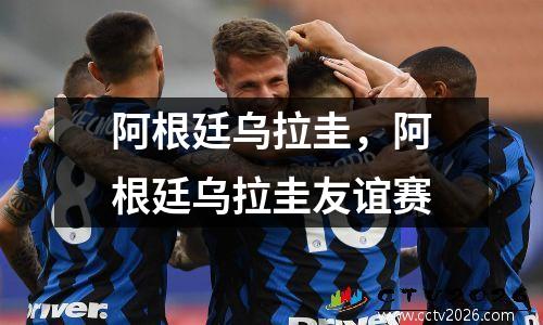 阿根廷乌拉圭，阿根廷乌拉圭友谊赛