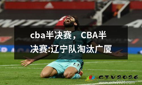 cba半决赛，CBA半决赛:辽宁队淘汰广厦
