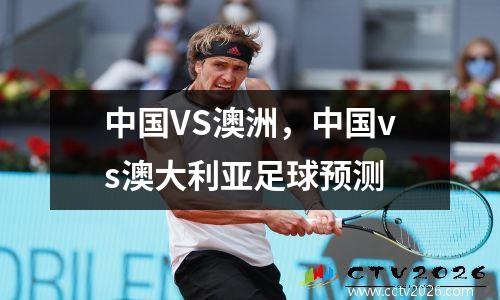 中国VS澳洲，中国vs澳大利亚足球预测