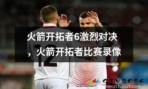 火箭开拓者6激烈对决，火箭开拓者比赛录像