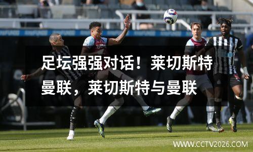 足坛强强对话！莱切斯特曼联，莱切斯特与曼联