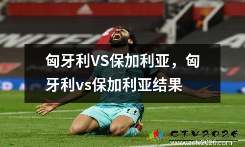 匈牙利VS保加利亚，匈牙利vs保加利亚结果