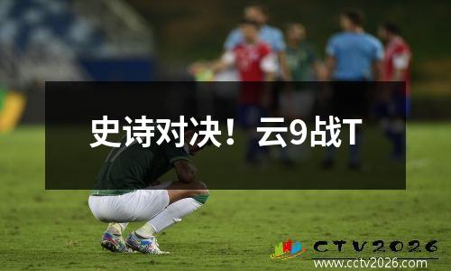 史诗对决！云9战T