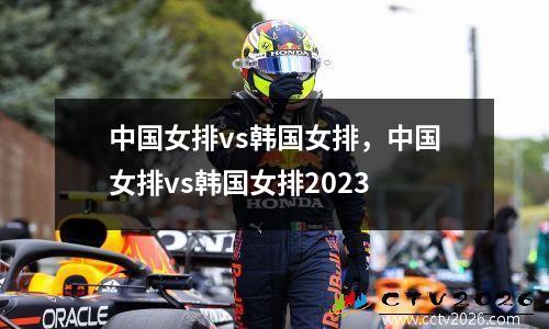 中国女排vs韩国女排，中国女排vs韩国女排2023