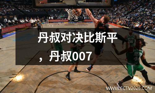 丹叔对决比斯平，丹叔007
