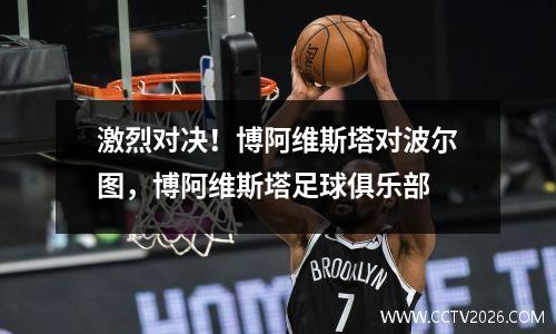 激烈对决！博阿维斯塔对波尔图，博阿维斯塔足球俱乐部