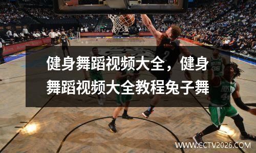 健身舞蹈视频大全，健身舞蹈视频大全教程兔子舞