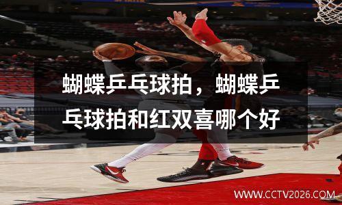 蝴蝶乒乓球拍，蝴蝶乒乓球拍和红双喜哪个好