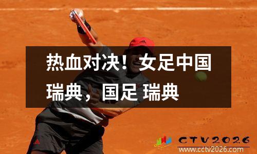 热血对决！女足中国瑞典，国足 瑞典