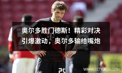 奥尔多胜门德斯！精彩对决引爆激动，奥尔多输给嘴炮