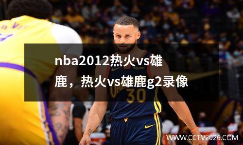 nba2012热火vs雄鹿，热火vs雄鹿g2录像