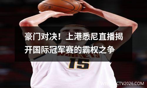 豪门对决！上港悉尼直播揭开国际冠军赛的霸权之争