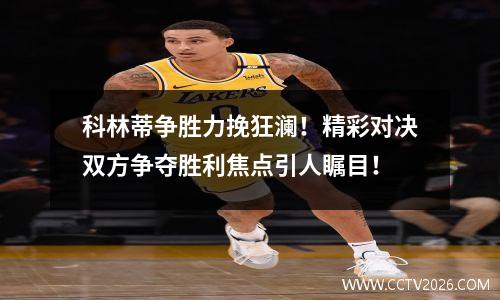 科林蒂争胜力挽狂澜！精彩对决双方争夺胜利焦点引人瞩目！