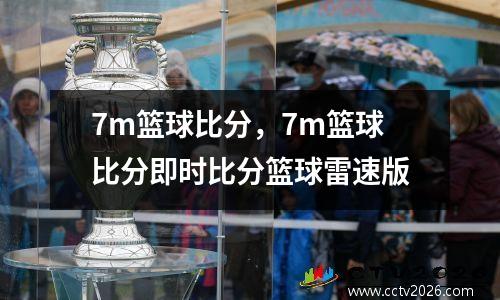 7m篮球比分，7m篮球比分即时比分篮球雷速版