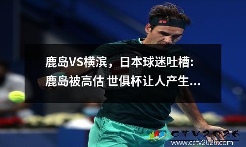 鹿岛VS横滨，日本球迷吐槽: 鹿岛被高估 世俱杯让人产生错觉