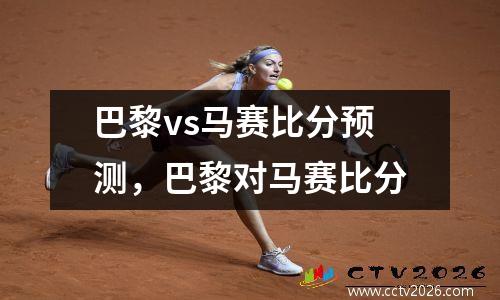 巴黎vs马赛比分预测，巴黎对马赛比分