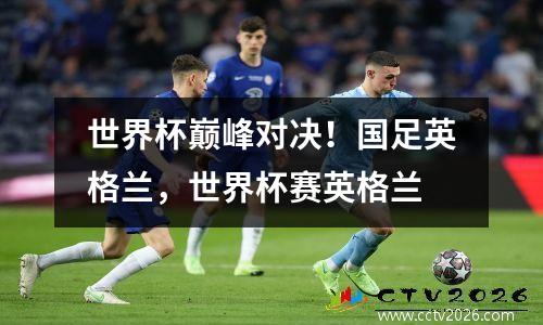 世界杯巅峰对决！国足英格兰，世界杯赛英格兰