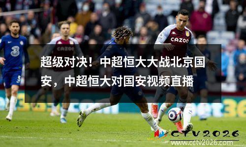 超级对决！中超恒大大战北京国安，中超恒大对国安视频直播