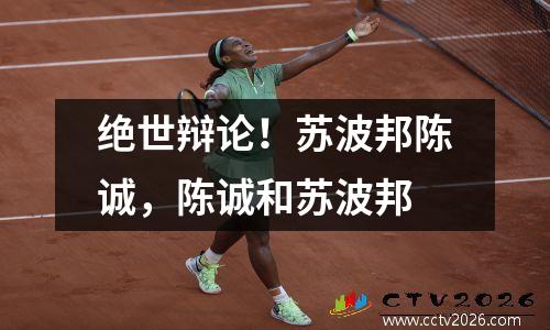 绝世辩论！苏波邦陈诚，陈诚和苏波邦