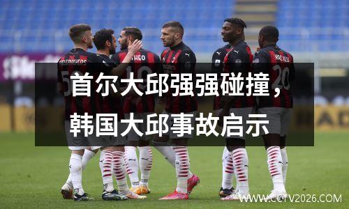 首尔大邱强强碰撞，韩国大邱事故启示