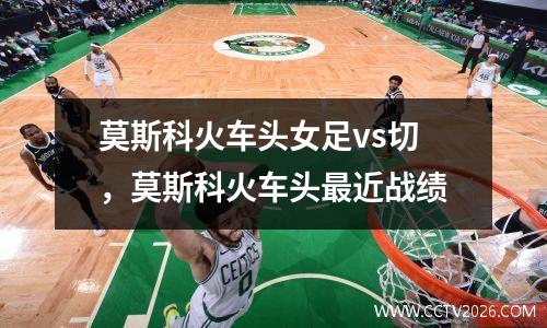莫斯科火车头女足vs切，莫斯科火车头最近战绩