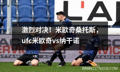 激烈对决！米欧奇桑托斯，ufc米欧奇vs纳干诺