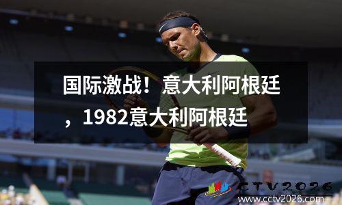 国际激战！意大利阿根廷，1982意大利阿根廷