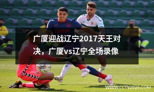 广厦迎战辽宁2017天王对决，广厦vs辽宁全场录像