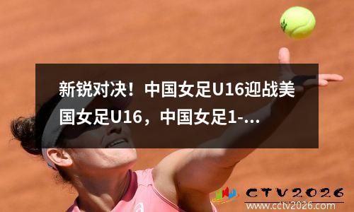 新锐对决！中国女足U16迎战美国女足U16，中国女足1-0美国