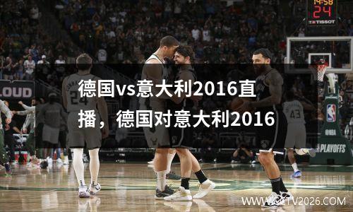 德国vs意大利2016直播，德国对意大利2016