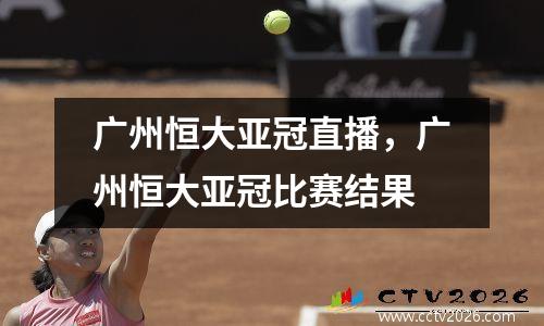 广州恒大亚冠直播，广州恒大亚冠比赛结果