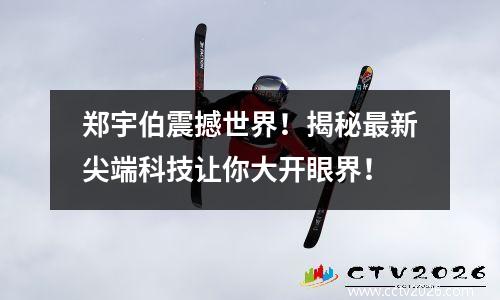 郑宇伯震撼世界！揭秘最新尖端科技让你大开眼界！