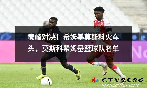 巅峰对决！希姆基莫斯科火车头，莫斯科希姆基篮球队名单