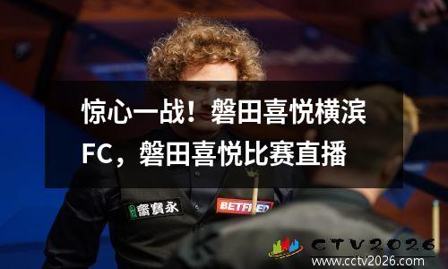 惊心一战！磐田喜悦横滨FC，磐田喜悦比赛直播