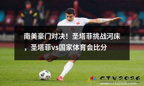 南美豪门对决！圣塔菲挑战河床，圣塔菲vs国家体育会比分