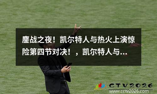 鏖战之夜！凯尔特人与热火上演惊险第四节对决！，凯尔特人与热火比赛延期